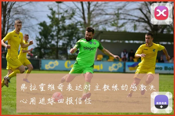 弗拉霍维奇表达对主教练的感激决心用进球回报信任