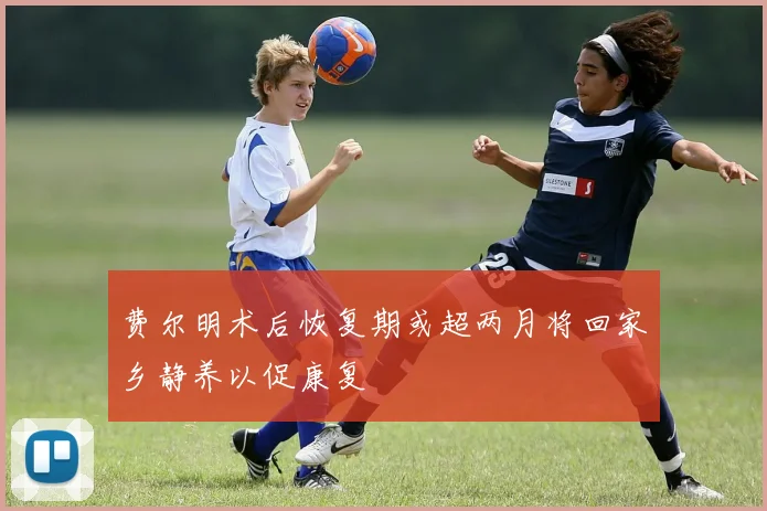 费尔明术后恢复期或超两月将回家乡静养以促康复
