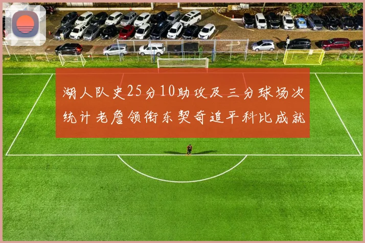 湖人队史25分10助攻及三分球场次统计老詹领衔东契奇追平科比成就