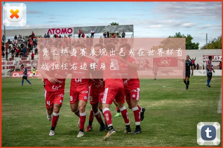 费兰热身赛表现出色或在世界杯首战担任右边锋角色