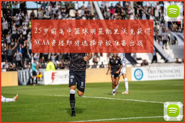 25岁前高中篮球明星凯里沃克获得NCAA资格即将选择学校准备出战