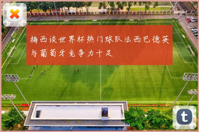 梅西谈世界杯热门球队法西巴德英与葡萄牙竞争力十足