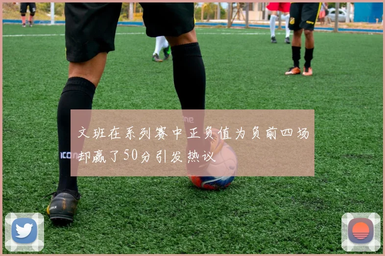 文班在系列赛中正负值为负前四场却赢了50分引发热议