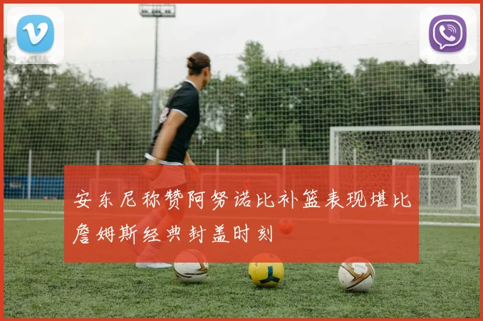 安东尼称赞阿努诺比补篮表现堪比詹姆斯经典封盖时刻