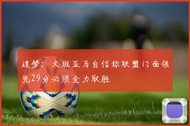追梦：文班亚马自信称联盟门面领先29分必须全力取胜