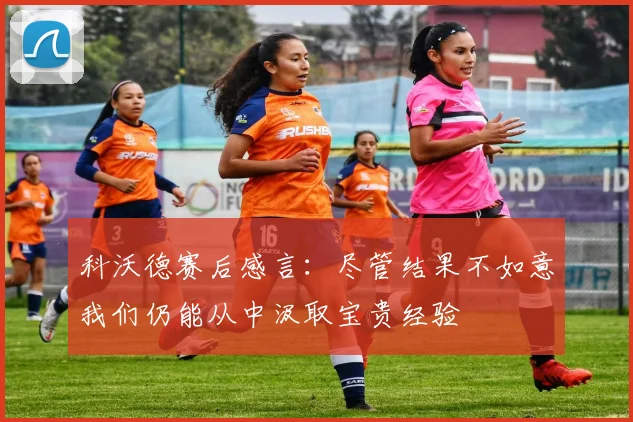 科沃德赛后感言：尽管结果不如意我们仍能从中汲取宝贵经验