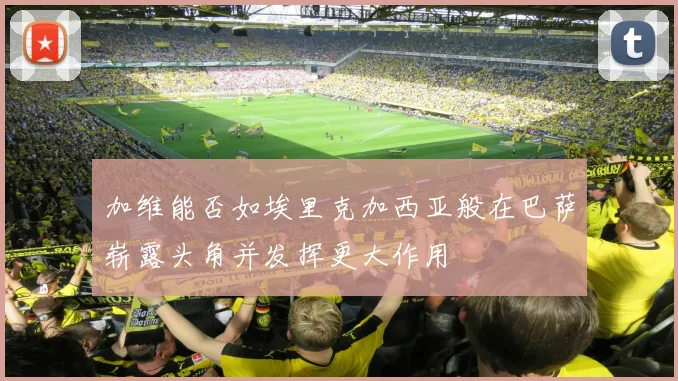 加维能否如埃里克加西亚般在巴萨崭露头角并发挥更大作用