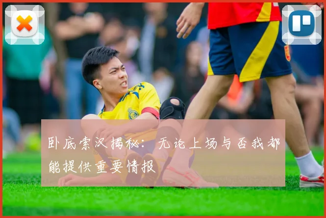 卧底索汉揭秘：无论上场与否我都能提供重要情报