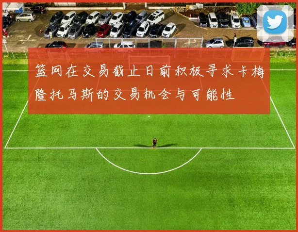 篮网在交易截止日前积极寻求卡梅隆托马斯的交易机会与可能性