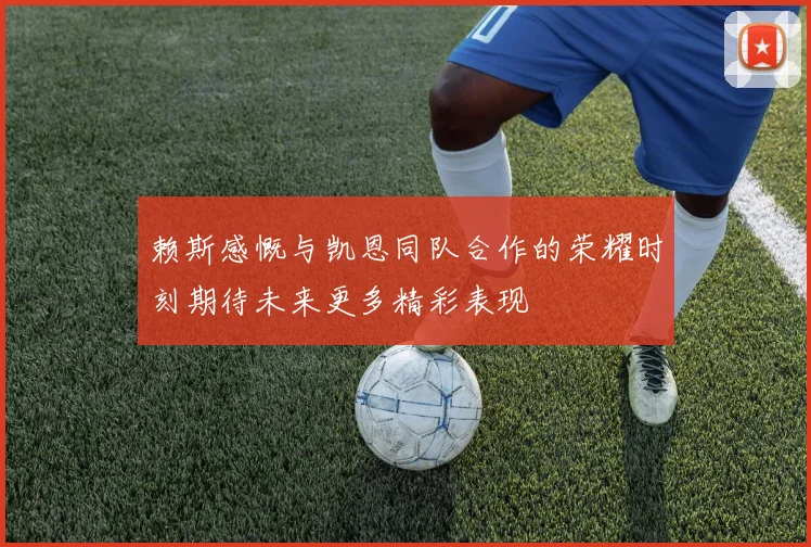 赖斯感慨与凯恩同队合作的荣耀时刻期待未来更多精彩表现