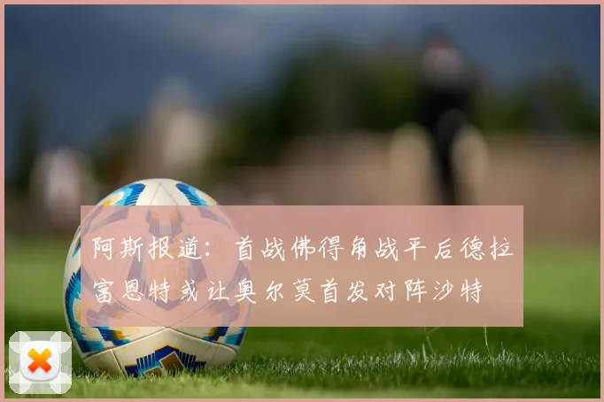 阿斯报道：首战佛得角战平后德拉富恩特或让奥尔莫首发对阵沙特
