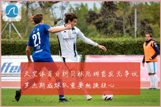 天空体育分析贝林厄姆首发无争议罗杰斯成球队重要轮换核心