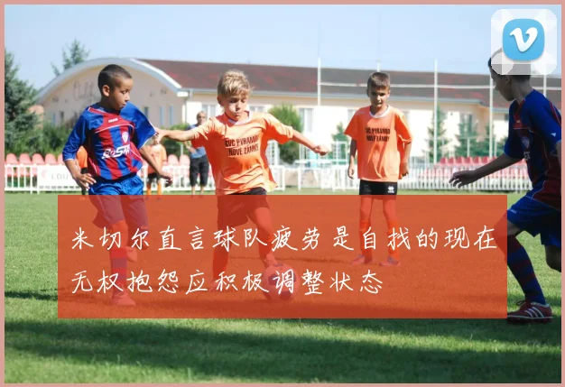 米切尔直言球队疲劳是自找的现在无权抱怨应积极调整状态